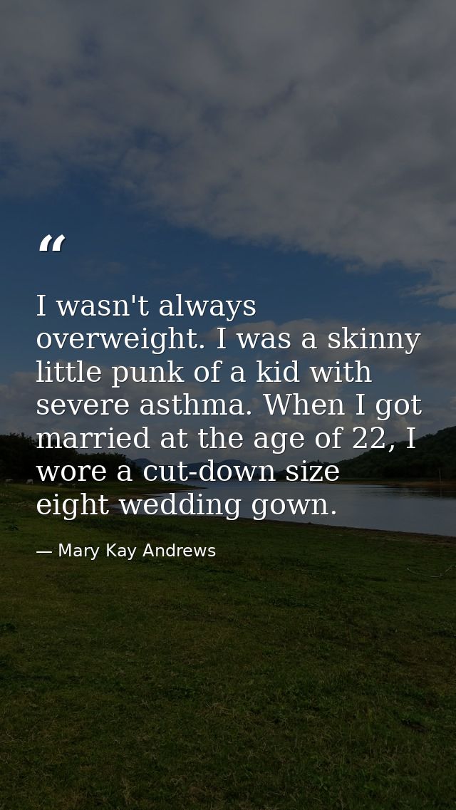I wasn't always overweight. I was a skinny little punk of a kid with severe asthma. When I got married at the age of 22, — Mary Kay Andrews