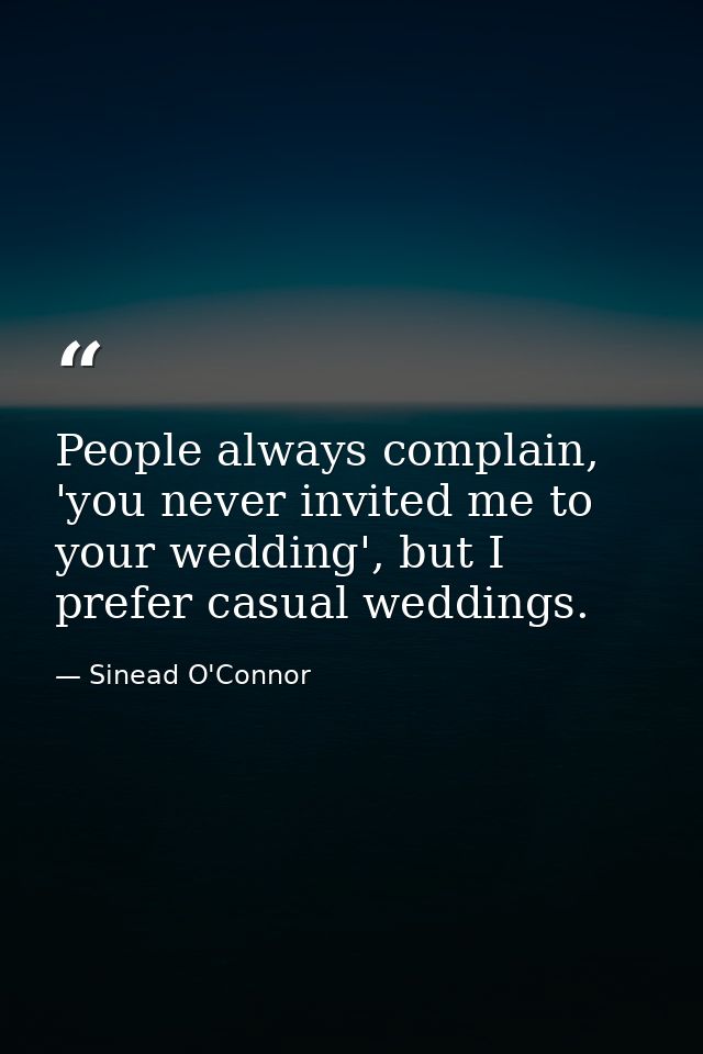 People always complain, 'you never invited me to your wedding', but I prefer casual weddings. — Sinead O'Connor
