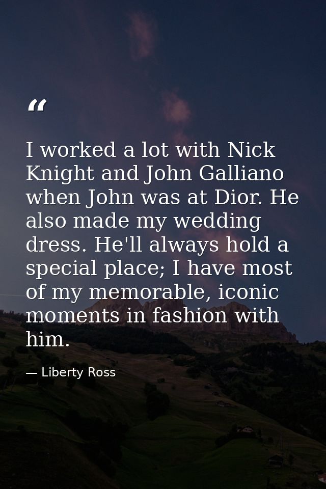 I worked a lot with Nick Knight and John Galliano when John was at Dior. He also made my wedding dress. He'll always hol — Liberty Ross