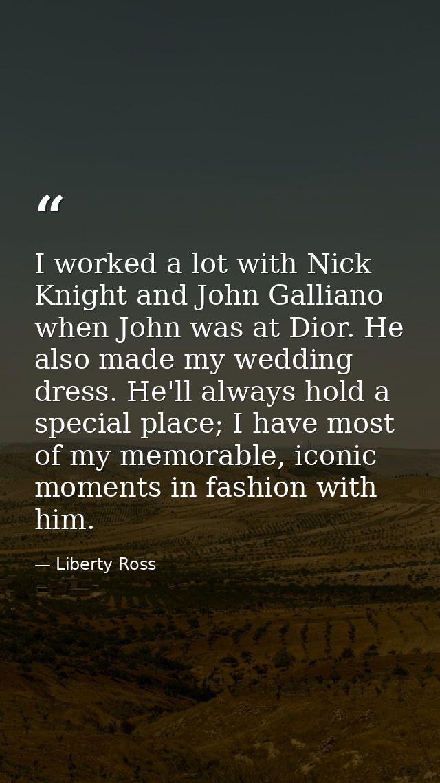 I worked a lot with Nick Knight and John Galliano when John was at Dior. He also made my wedding dress. He'll always hol — Liberty Ross