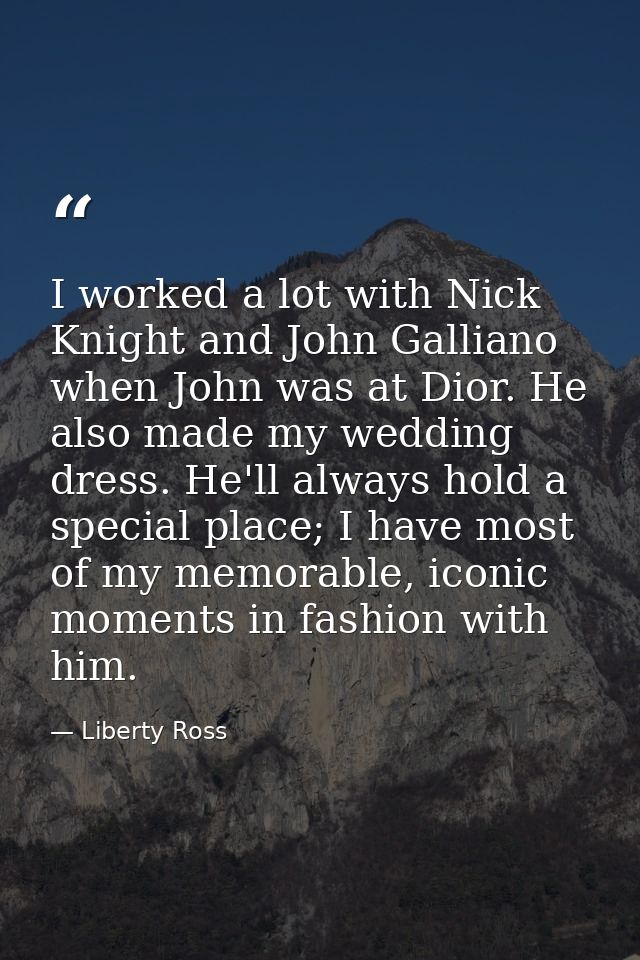 I worked a lot with Nick Knight and John Galliano when John was at Dior. He also made my wedding dress. He'll always hol — Liberty Ross