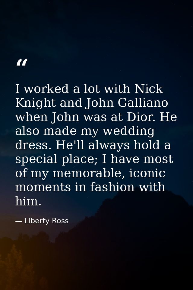 I worked a lot with Nick Knight and John Galliano when John was at Dior. He also made my wedding dress. He'll always hol — Liberty Ross