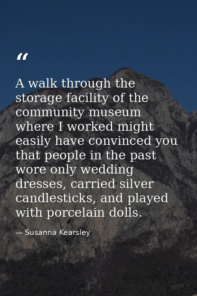 A walk through the storage facility of the community museum where I worked might easily have convinced you that people i — Susanna Kearsley