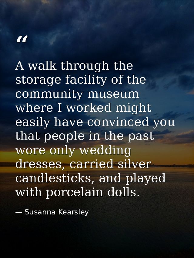A walk through the storage facility of the community museum where I worked might easily have convinced you that people i — Susanna Kearsley