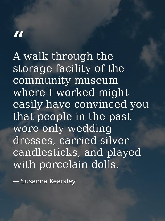 A walk through the storage facility of the community museum where I worked might easily have convinced you that people i — Susanna Kearsley