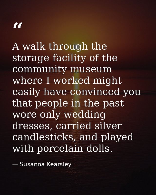 A walk through the storage facility of the community museum where I worked might easily have convinced you that people i — Susanna Kearsley