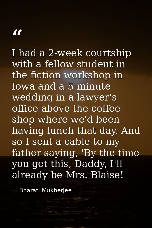 I had a 2-week courtship with a fellow student in the fiction workshop in Iowa and a 5-minute wedding in a lawyer's offi — Bharati Mukherjee