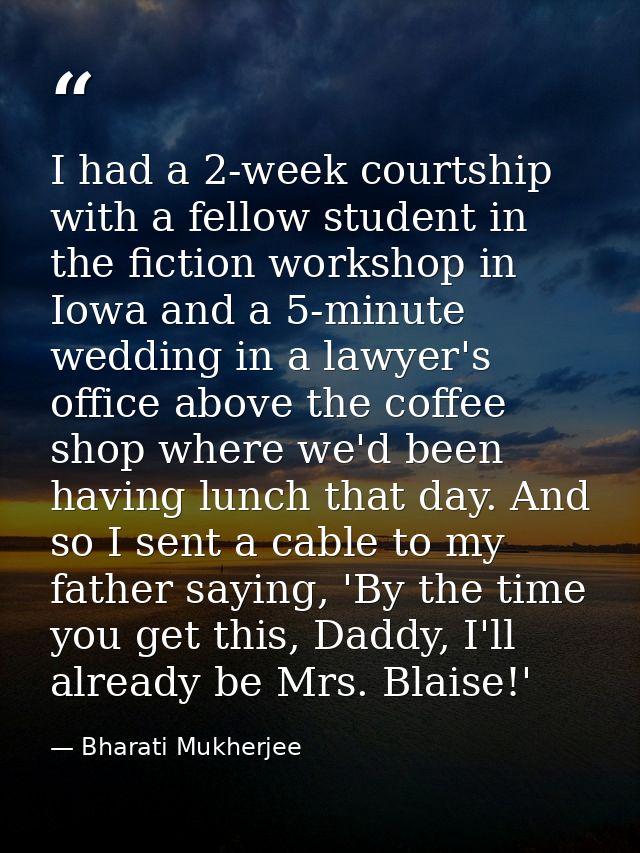 I had a 2-week courtship with a fellow student in the fiction workshop in Iowa and a 5-minute wedding in a lawyer's offi — Bharati Mukherjee