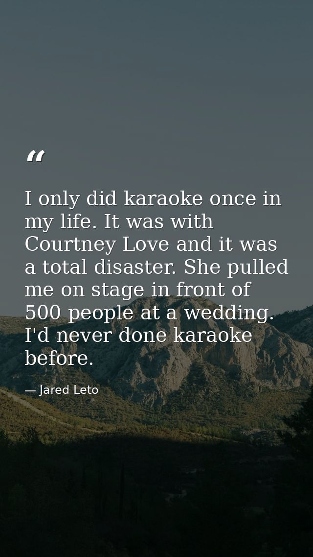 I only did karaoke once in my life. It was with Courtney Love and it was a total disaster. She pulled me on stage in fro — Jared Leto