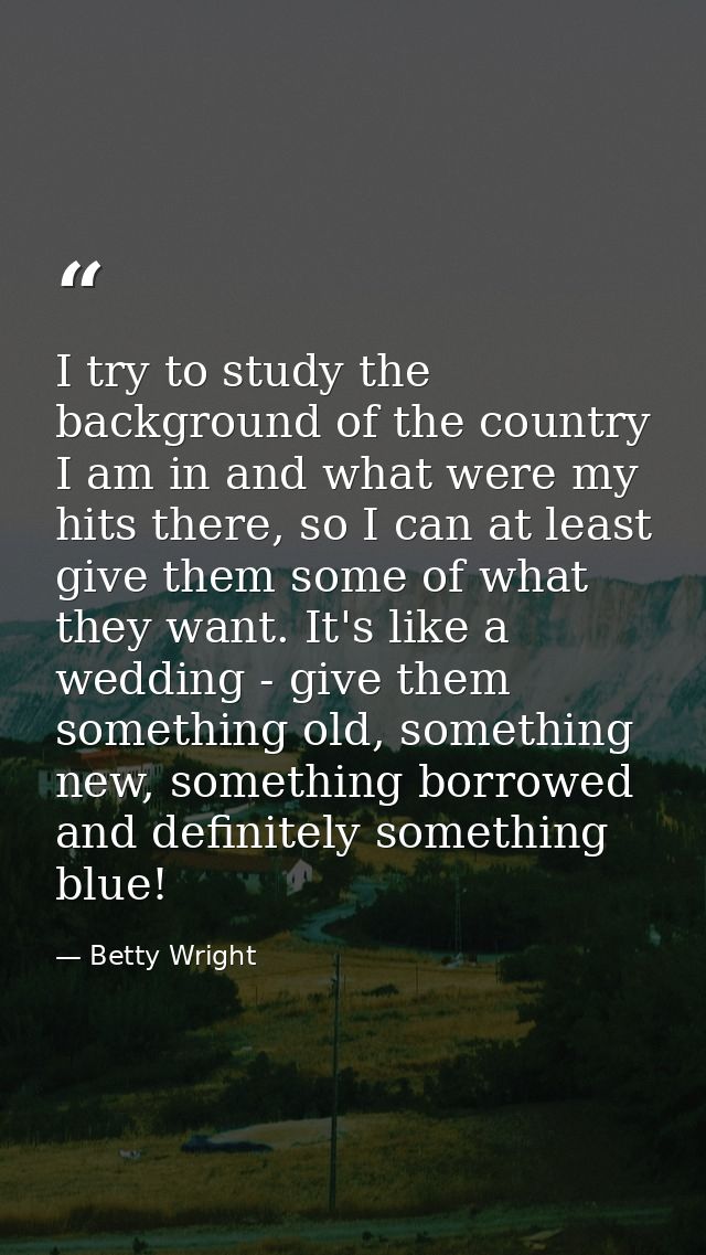 I try to study the background of the country I am in and what were my hits there, so I can at least give them some of wh — Betty Wright