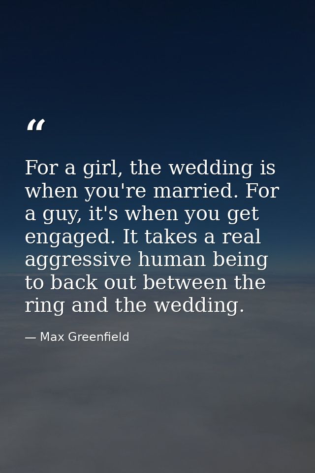 For a girl, the wedding is when you're married. For a guy, it's when you get engaged. It takes a real aggressive human b — Max Greenfield