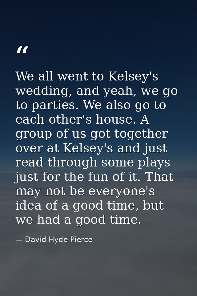 We all went to Kelsey's wedding, and yeah, we go to parties. We also go to each other's house. A group of us got togethe — David Hyde Pierce