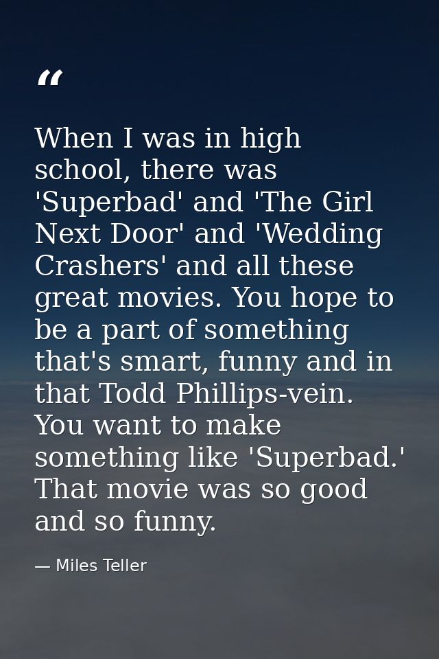 When I was in high school, there was 'Superbad' and 'The Girl Next Door' and 'Wedding Crashers' and all these great movi — Miles Teller