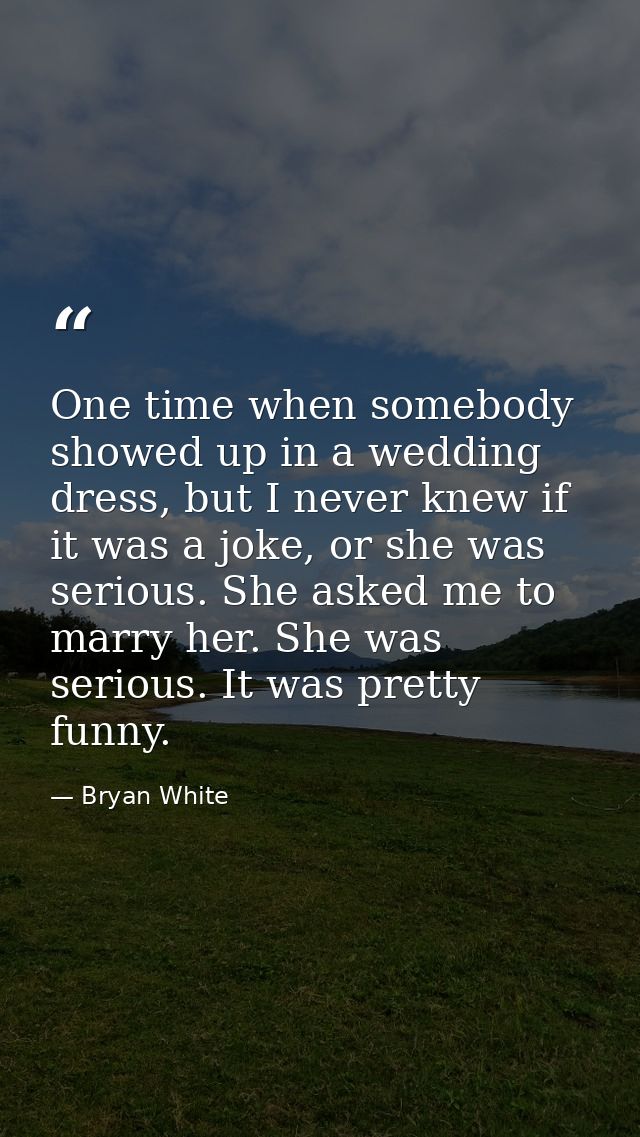 One time when somebody showed up in a wedding dress, but I never knew if it was a joke, or she was serious. She asked me — Bryan White