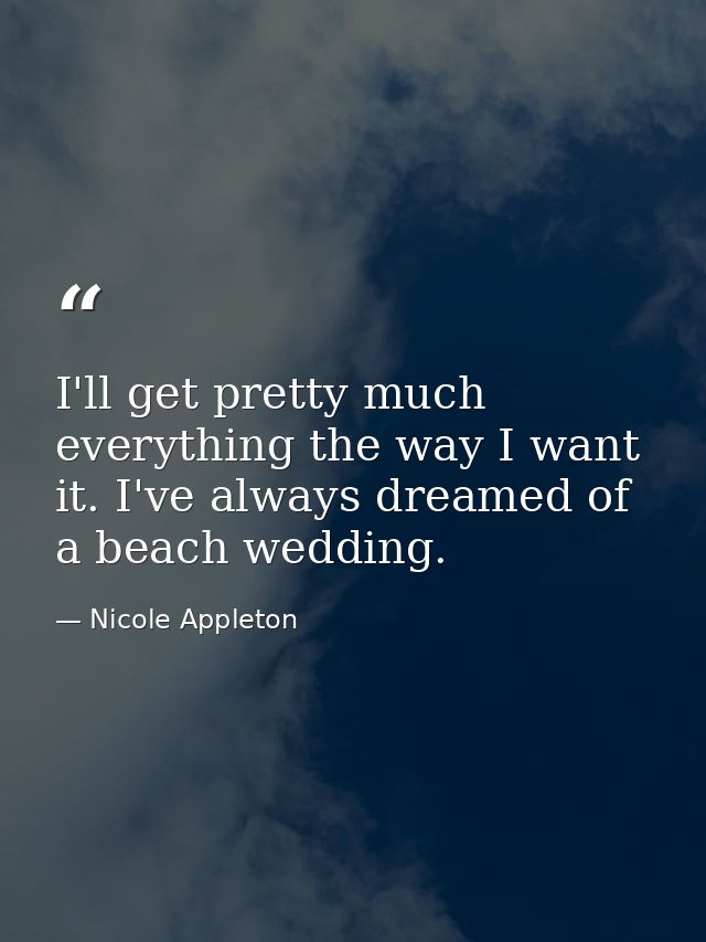 I'll get pretty much everything the way I want it. I've always dreamed of a beach wedding. — Nicole Appleton