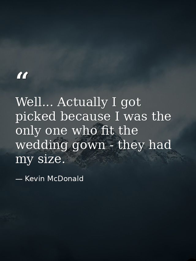 Well... Actually I got picked because I was the only one who fit the wedding gown - they had my size. — Kevin McDonald