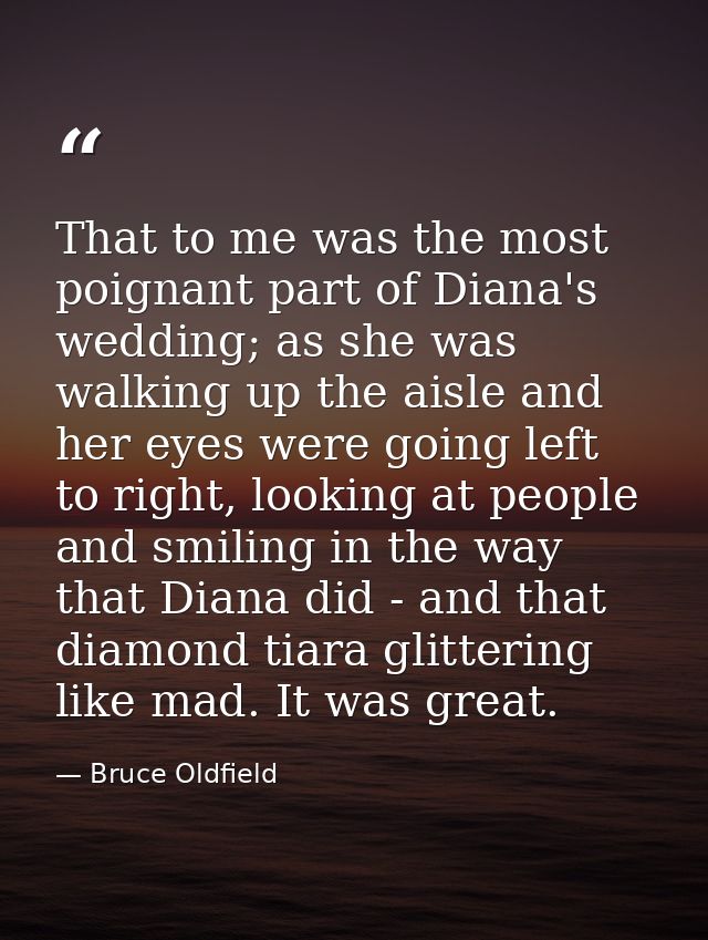 That to me was the most poignant part of Diana's wedding; as she was walking up the aisle and her eyes were going left t — Bruce Oldfield