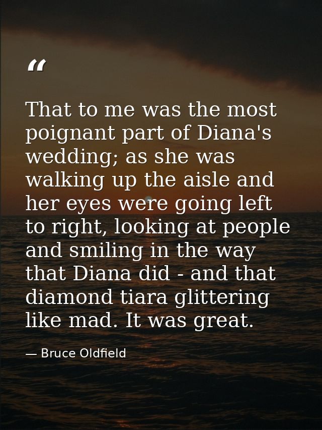 That to me was the most poignant part of Diana's wedding; as she was walking up the aisle and her eyes were going left t — Bruce Oldfield