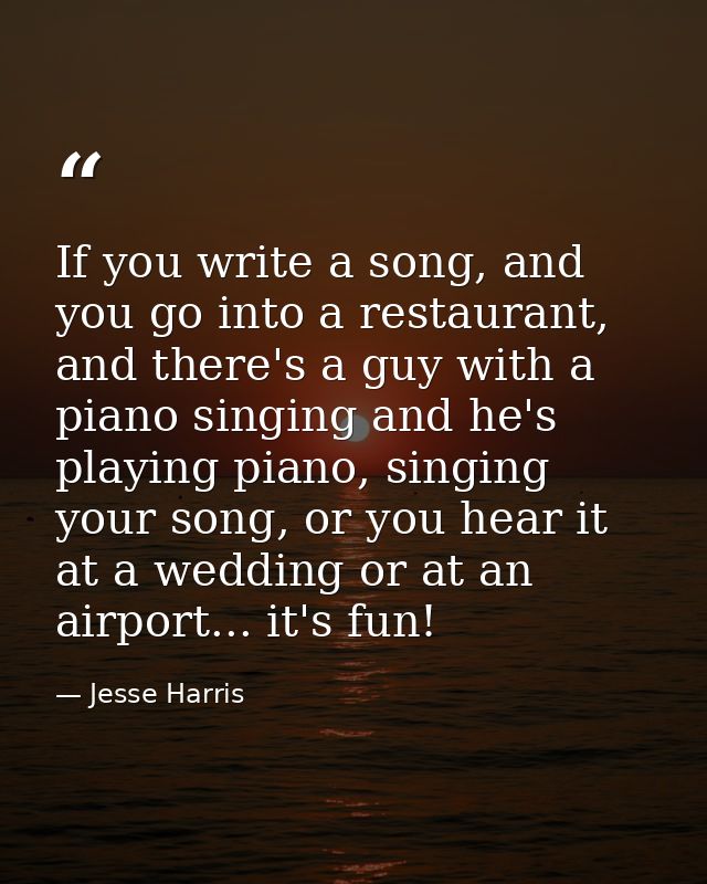 If you write a song, and you go into a restaurant, and there's a guy with a piano singing and he's playing piano, singin — Jesse Harris
