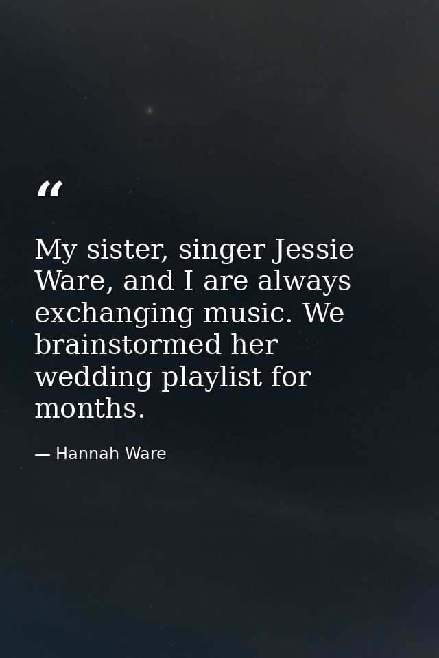 My sister, singer Jessie Ware, and I are always exchanging music. We brainstormed her wedding playlist for months. — Hannah Ware