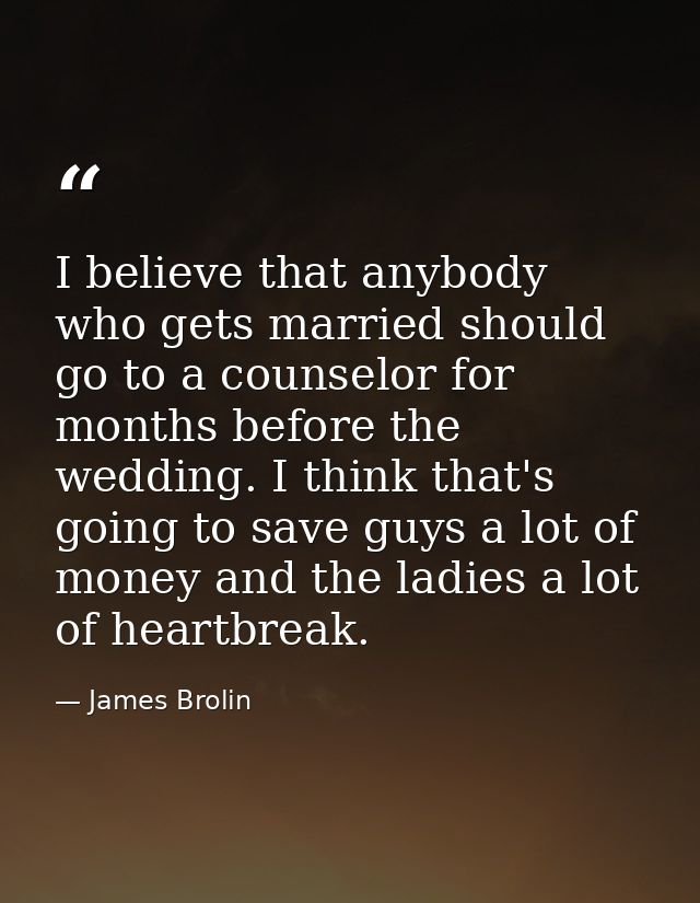I believe that anybody who gets married should go to a counselor for months before the wedding. I think that's going to  — James Brolin