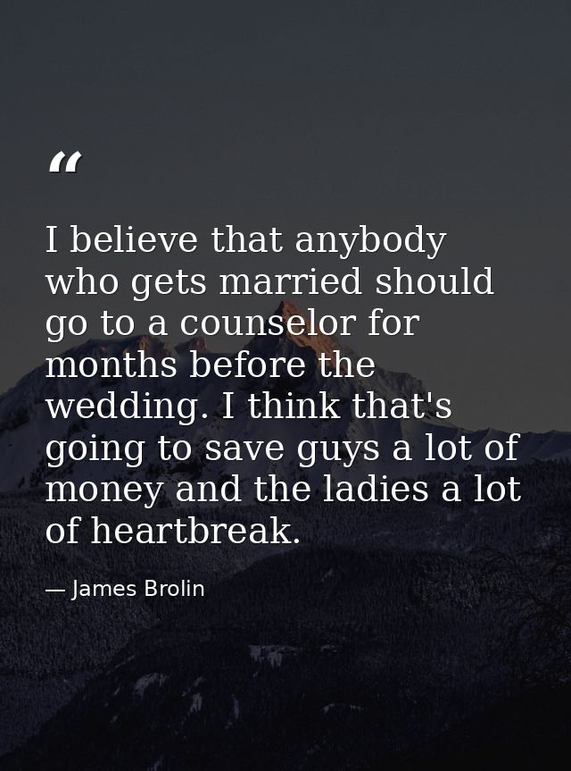 I believe that anybody who gets married should go to a counselor for months before the wedding. I think that's going to  — James Brolin