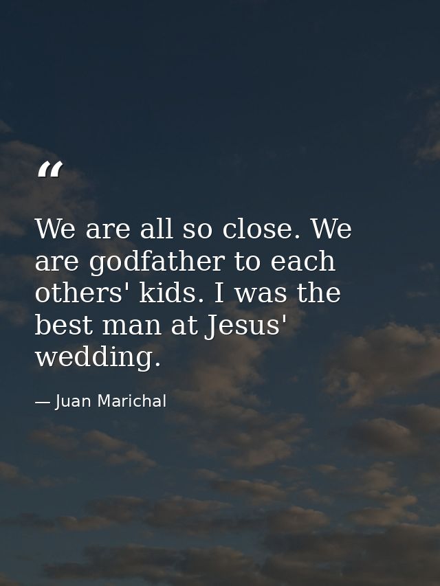 We are all so close. We are godfather to each others' kids. I was the best man at Jesus' wedding. — Juan Marichal