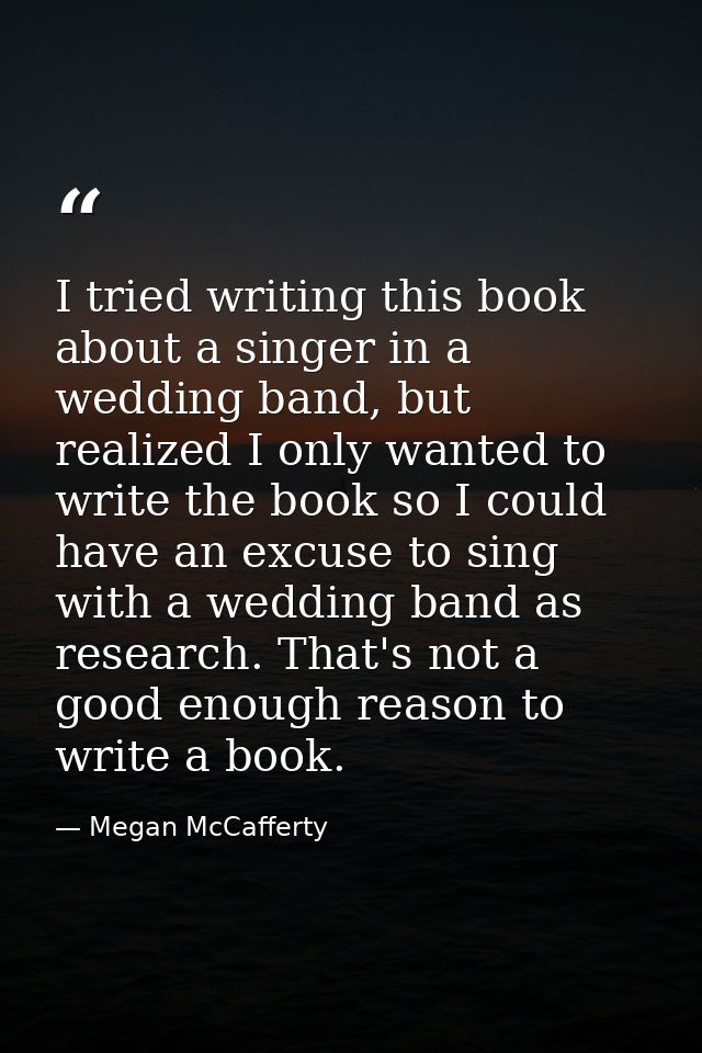 I tried writing this book about a singer in a wedding band, but realized I only wanted to write the book so I could have — Megan McCafferty