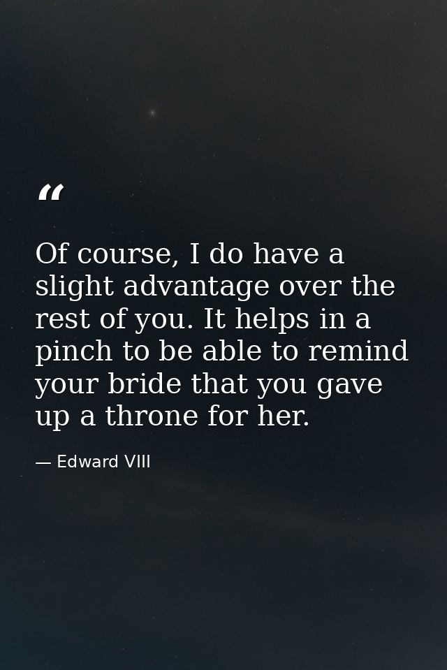 Of course, I do have a slight advantage over the rest of you. It helps in a pinch to be able to remind your bride that y — Edward VIII
