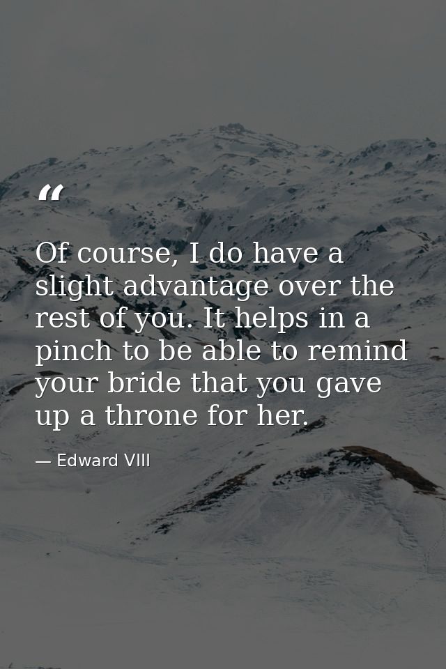 Of course, I do have a slight advantage over the rest of you. It helps in a pinch to be able to remind your bride that y — Edward VIII