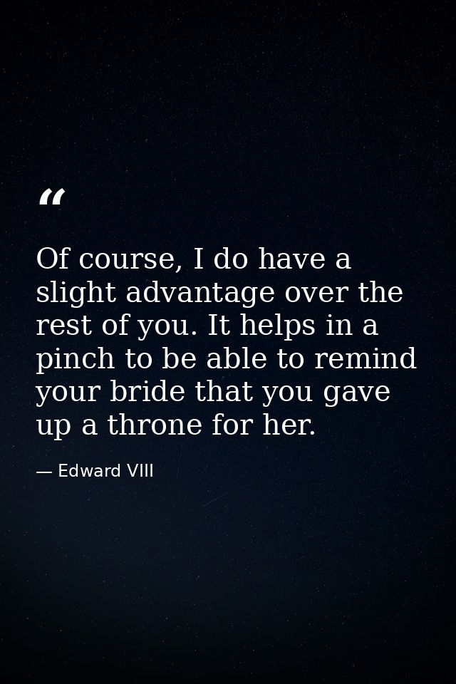 Of course, I do have a slight advantage over the rest of you. It helps in a pinch to be able to remind your bride that y — Edward VIII