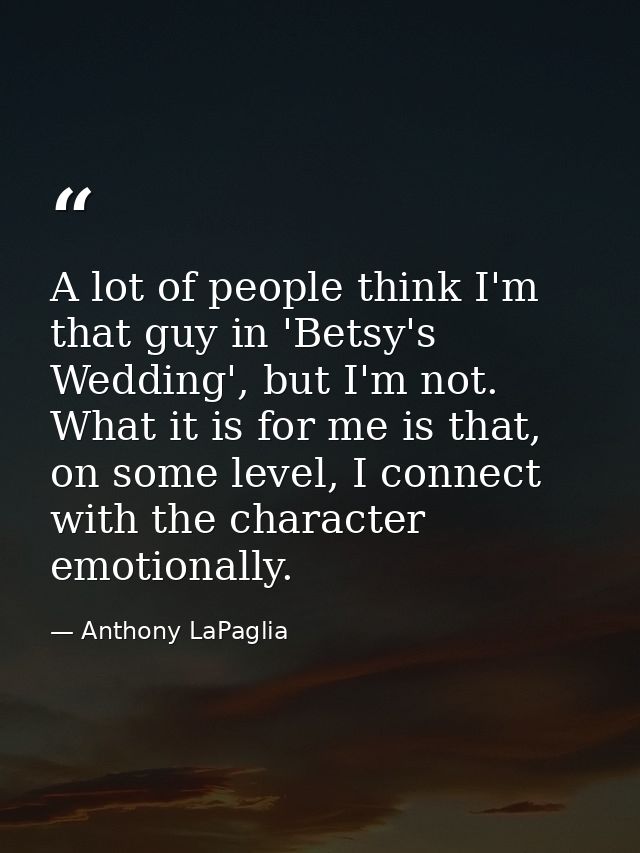 A lot of people think I'm that guy in 'Betsy's Wedding', but I'm not. What it is for me is that, on some level, I connec — Anthony LaPaglia