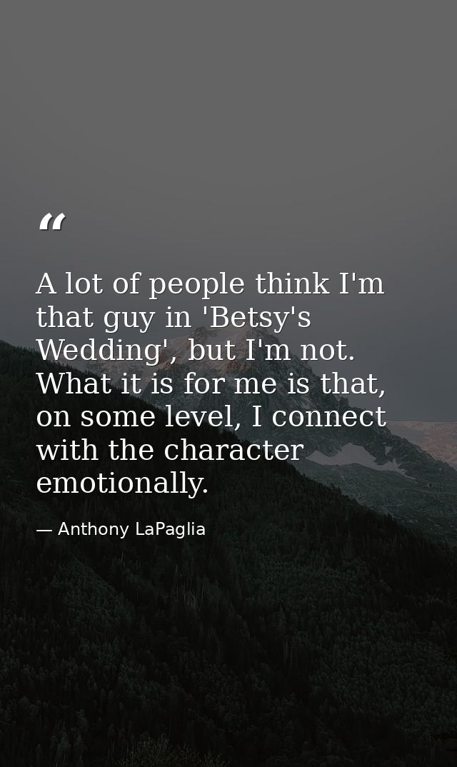 A lot of people think I'm that guy in 'Betsy's Wedding', but I'm not. What it is for me is that, on some level, I connec — Anthony LaPaglia