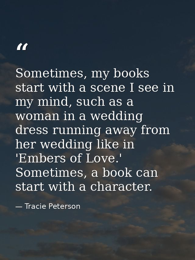 Sometimes, my books start with a scene I see in my mind, such as a woman in a wedding dress running away from her weddin — Tracie Peterson