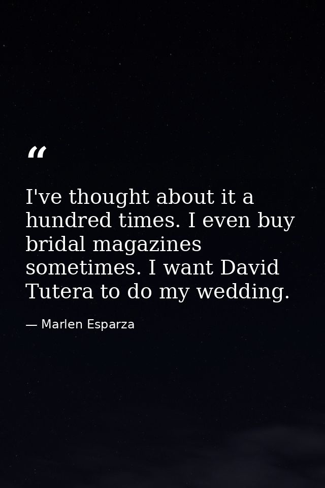I've thought about it a hundred times. I even buy bridal magazines sometimes. I want David Tutera to do my wedding. — Marlen Esparza