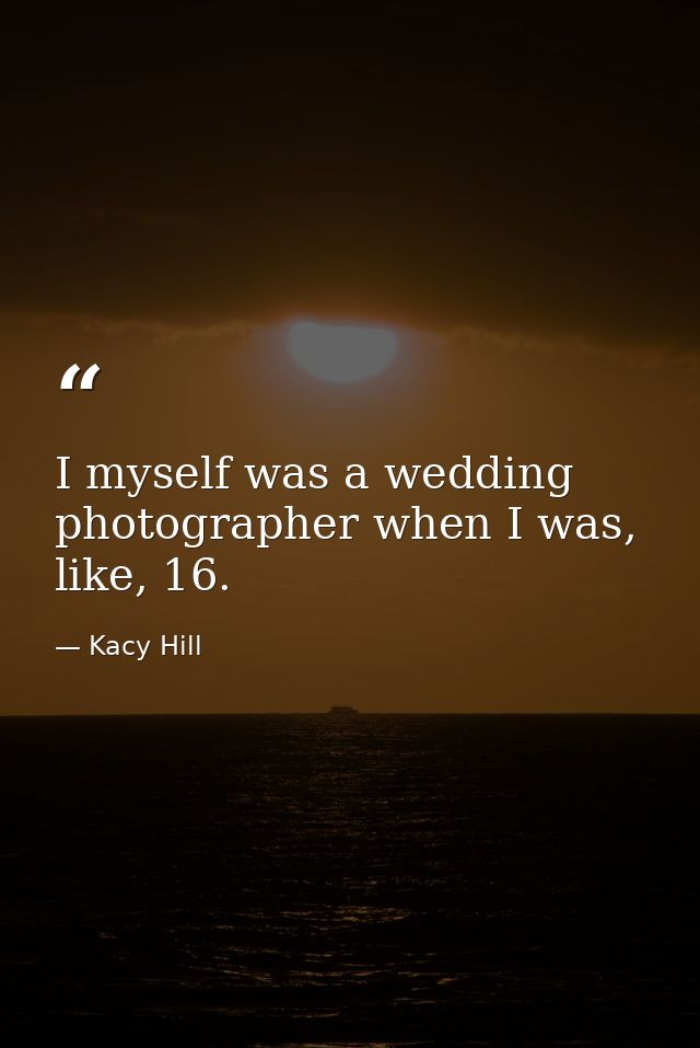 I myself was a wedding photographer when I was, like, 16. — Kacy Hill