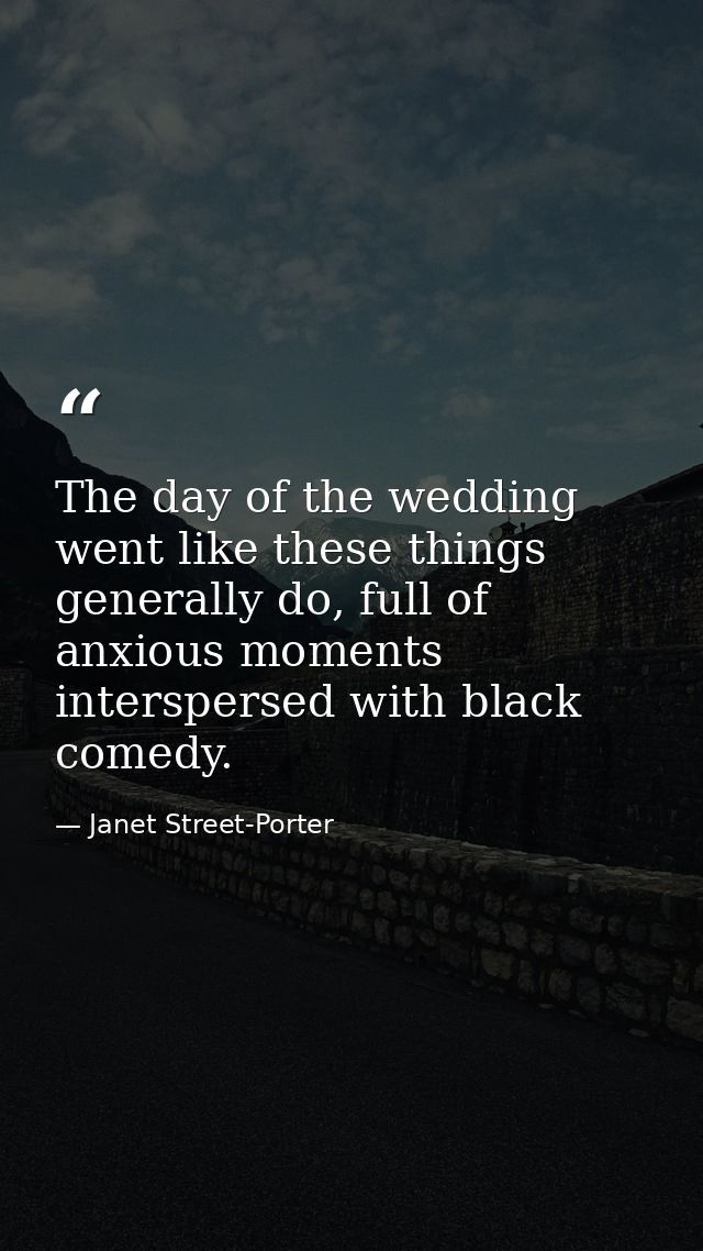 The day of the wedding went like these things generally do, full of anxious moments interspersed with black comedy. — Janet Street-Porter