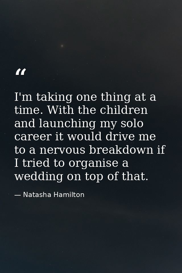 I'm taking one thing at a time. With the children and launching my solo career it would drive me to a nervous breakdown  — Natasha Hamilton