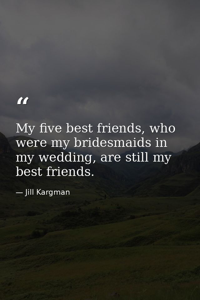 My five best friends, who were my bridesmaids in my wedding, are still my best friends. — Jill Kargman