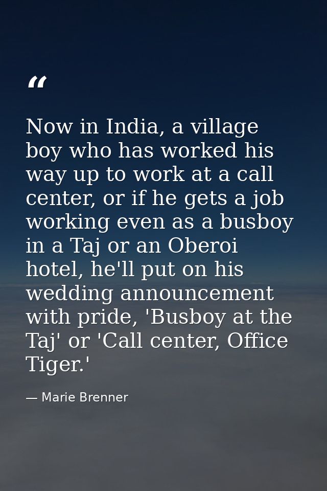 Now in India, a village boy who has worked his way up to work at a call center, or if he gets a job working even as a bu — Marie Brenner