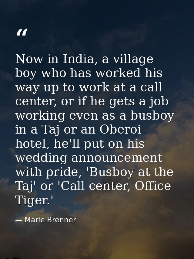 Now in India, a village boy who has worked his way up to work at a call center, or if he gets a job working even as a bu — Marie Brenner