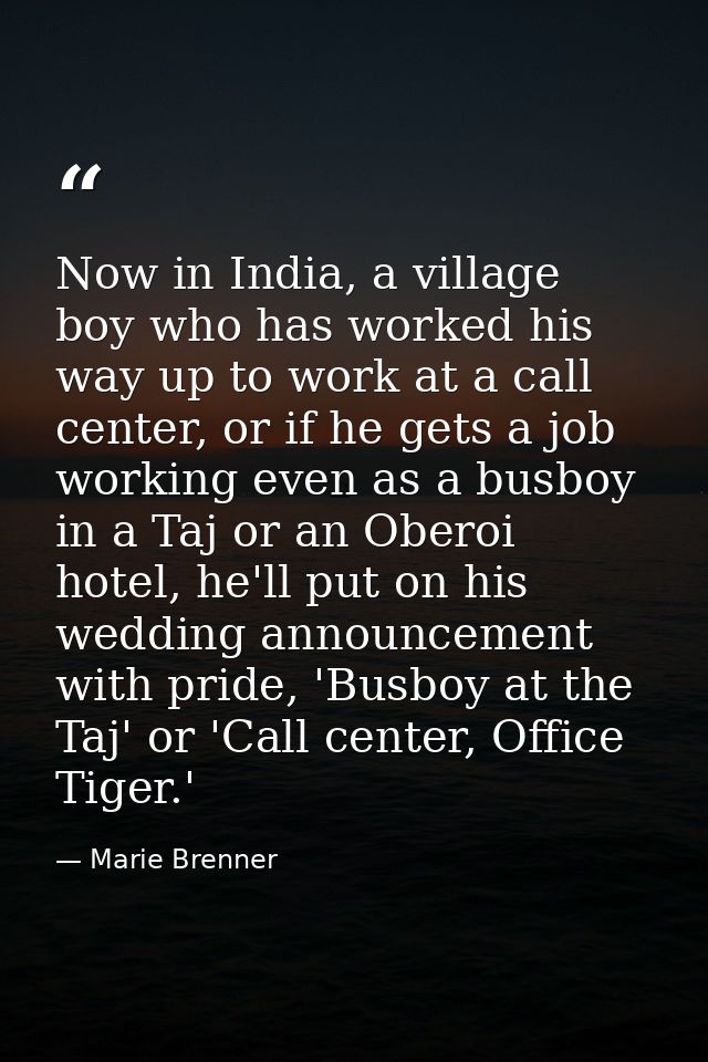 Now in India, a village boy who has worked his way up to work at a call center, or if he gets a job working even as a bu — Marie Brenner