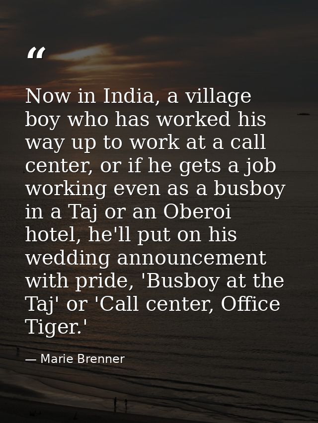 Now in India, a village boy who has worked his way up to work at a call center, or if he gets a job working even as a bu — Marie Brenner