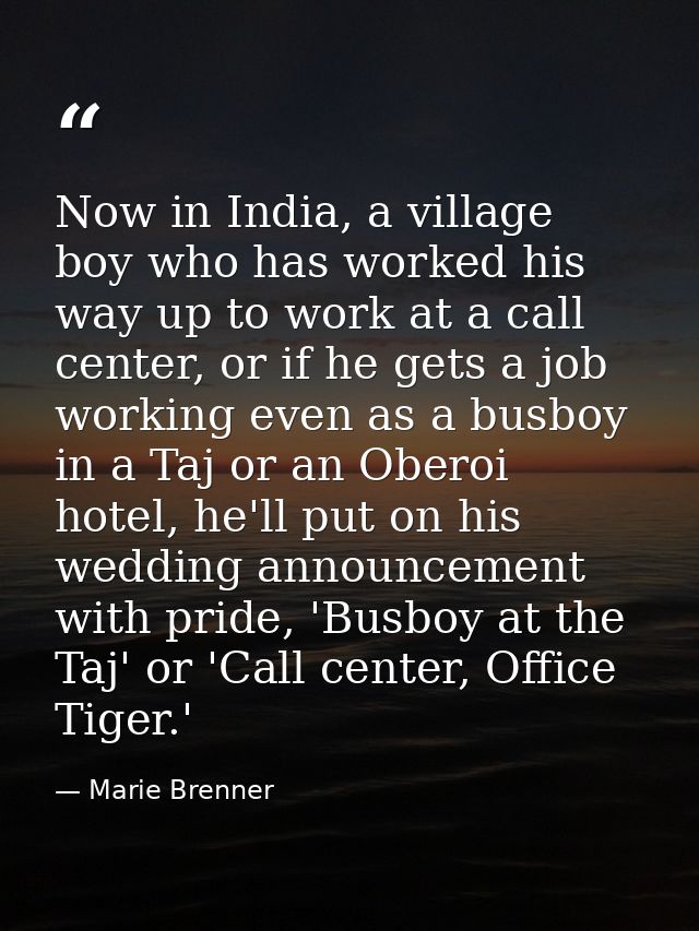 Now in India, a village boy who has worked his way up to work at a call center, or if he gets a job working even as a bu — Marie Brenner