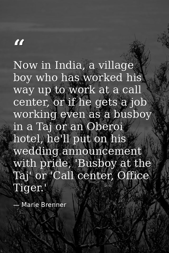 Now in India, a village boy who has worked his way up to work at a call center, or if he gets a job working even as a bu — Marie Brenner