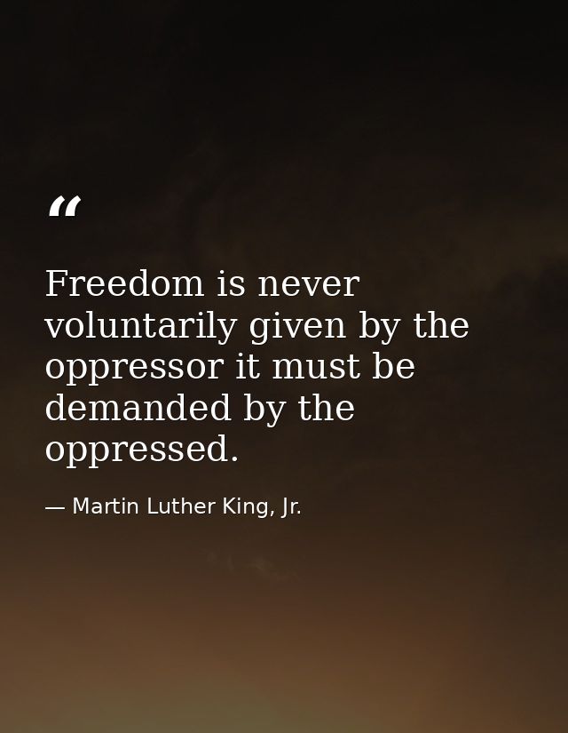 Freedom is never voluntarily given by the oppressor it must be demanded by the oppressed. — Martin Luther King, Jr.