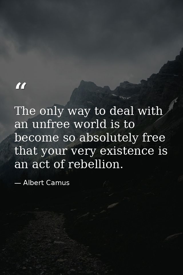 The only way to deal with an unfree world is to become so absolutely free that your very existence is an act of rebellio — Albert Camus