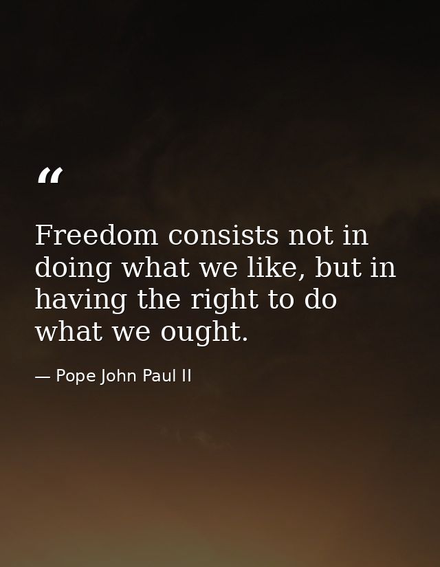 Freedom consists not in doing what we like, but in having the right to do what we ought. — Pope John Paul II