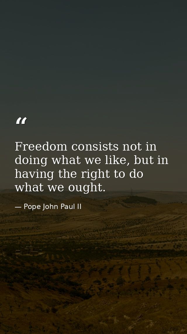 Freedom consists not in doing what we like, but in having the right to do what we ought. — Pope John Paul II