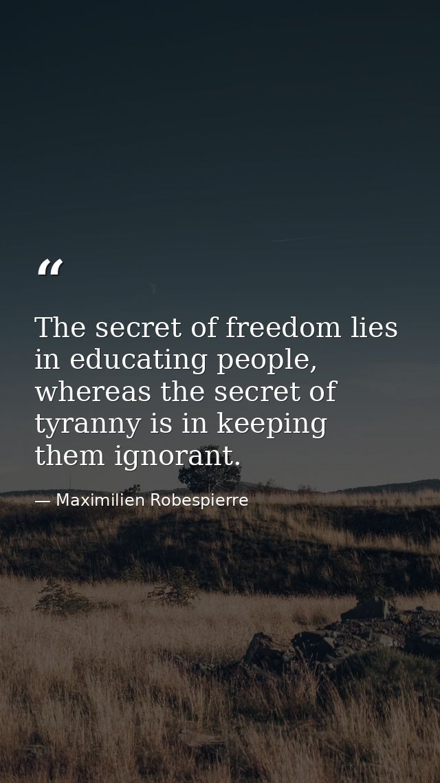 The secret of freedom lies in educating people, whereas the secret of tyranny is in keeping them ignorant. — Maximilien Robespierre